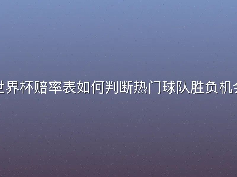 世界杯赔率表如何判断热门球队胜负机会